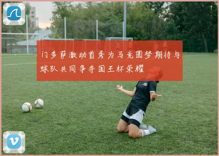 门多萨激动首秀为马竞圆梦期待与球队共同争夺国王杯荣耀