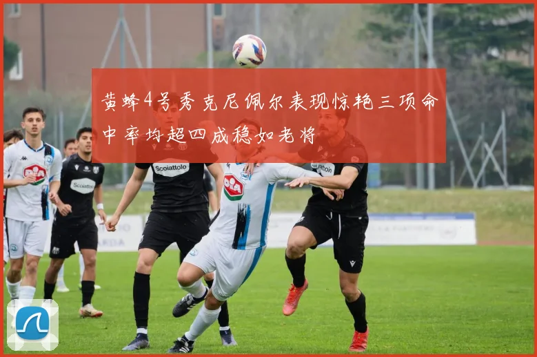 黄蜂4号秀克尼佩尔表现惊艳三项命中率均超四成稳如老将