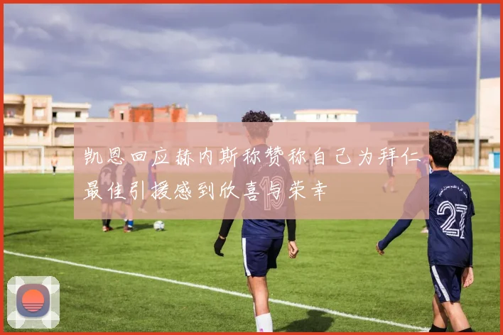 凯恩回应赫内斯称赞称自己为拜仁最佳引援感到欣喜与荣幸
