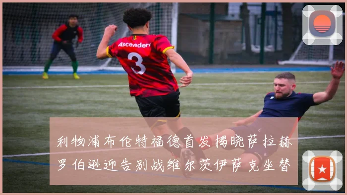 利物浦布伦特福德首发揭晓萨拉赫罗伯逊迎告别战维尔茨伊萨克坐替补席