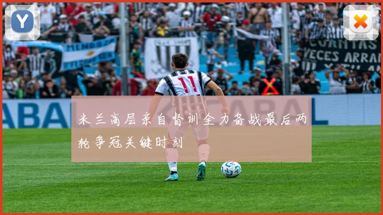 米兰高层亲自督训全力备战最后两轮争冠关键时刻