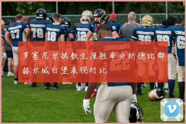 罗塞尼尔执教生涯胜率分析德比郡赫尔城白堡表现对比