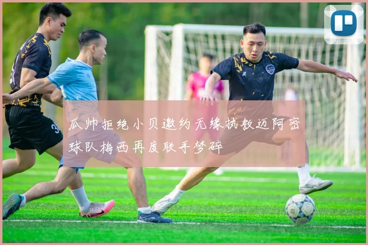瓜帅拒绝小贝邀约无缘执教迈阿密球队梅西再度联手梦碎