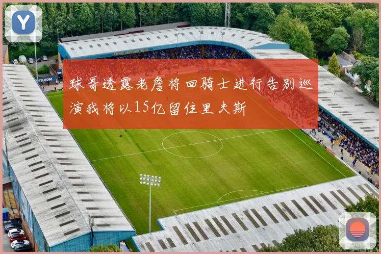 球哥透露老詹将回骑士进行告别巡演我将以15亿留住里夫斯