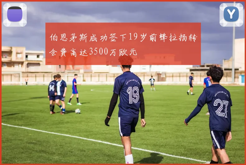 伯恩茅斯成功签下19岁前锋拉扬转会费高达3500万欧元