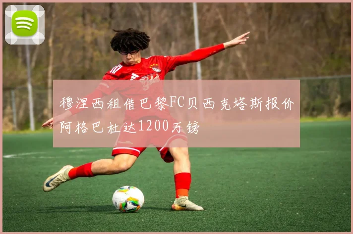 穆涅西租借巴黎FC贝西克塔斯报价阿格巴杜达1200万镑