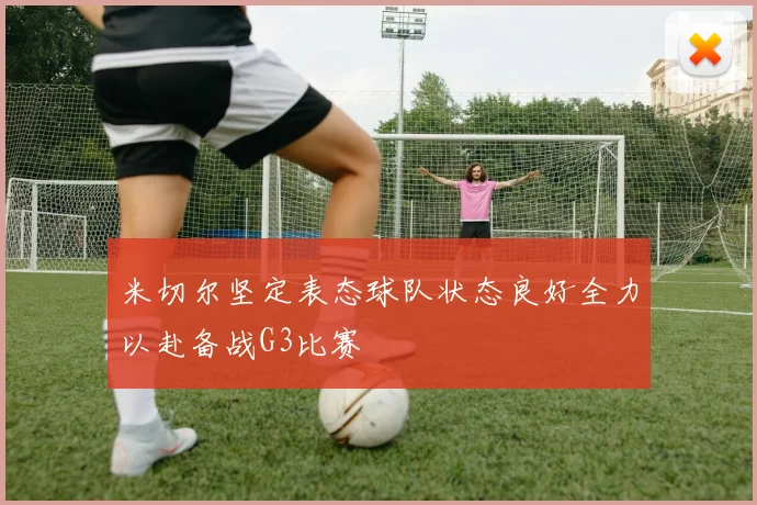 米切尔坚定表态球队状态良好全力以赴备战G3比赛