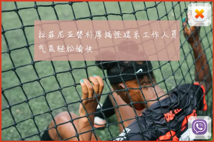 拉菲尼亚替补席搞怪逗乐工作人员气氛轻松愉快