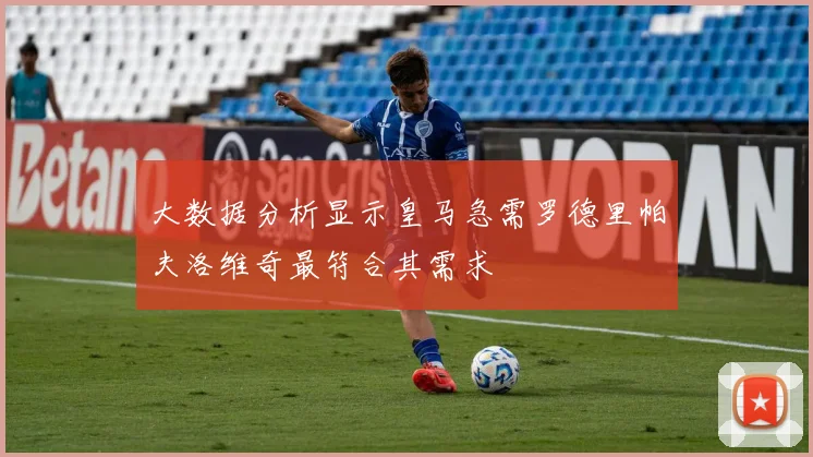 大数据分析显示皇马急需罗德里帕夫洛维奇最符合其需求