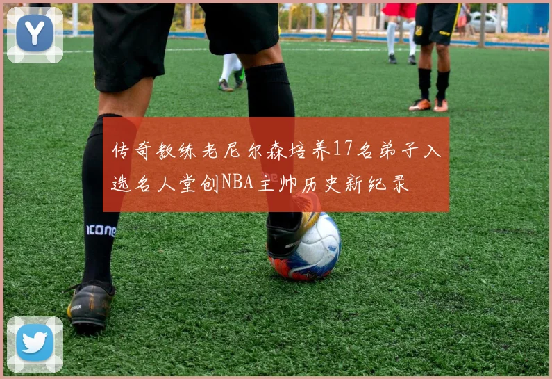 传奇教练老尼尔森培养17名弟子入选名人堂创NBA主帅历史新纪录