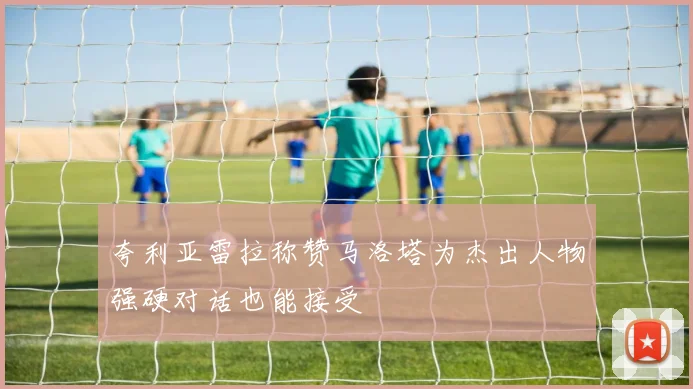 夸利亚雷拉称赞马洛塔为杰出人物强硬对话也能接受