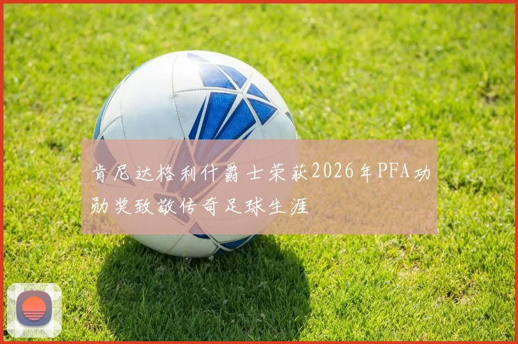 肯尼达格利什爵士荣获2026年PFA功勋奖致敬传奇足球生涯