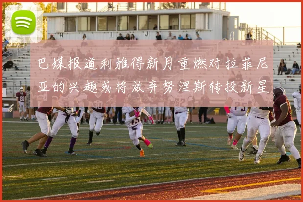 巴媒报道利雅得新月重燃对拉菲尼亚的兴趣或将放弃努涅斯转投新星